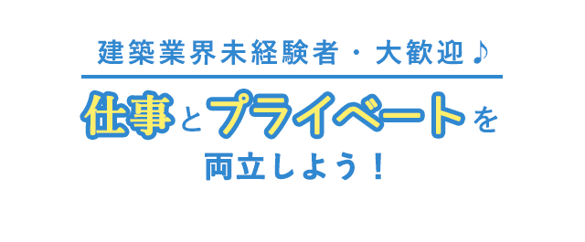 建築業界未経験者・大歓迎♪ 仕事とプライベートを両立しよう！