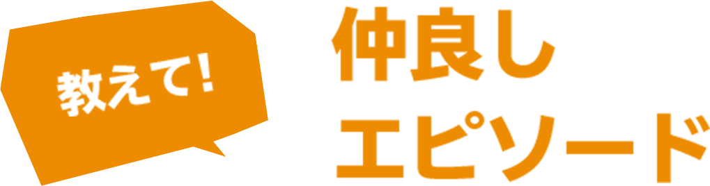 教えて！仲良しエピソード