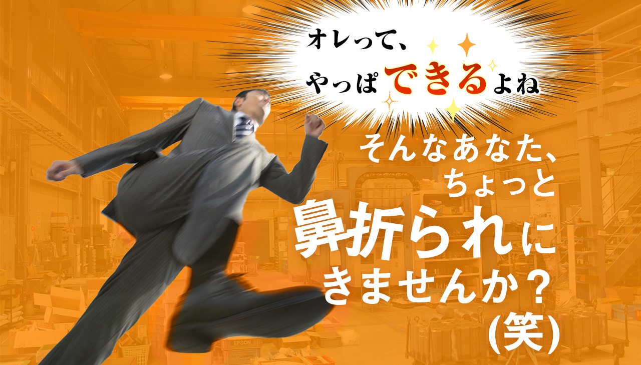 オレって、やっぱできるよね。そんなあなた、ちょっと鼻折られにきませんか？(笑)