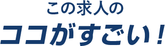 この求人のココがすごい！
