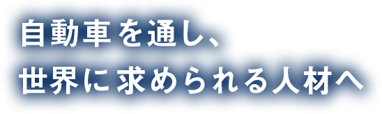 自動車を通し、世界に求められる人材へ