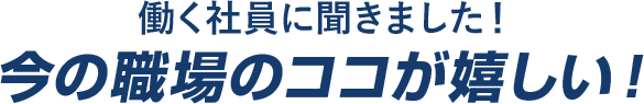 働く社員に聞きました！今の職場のココが嬉しい！