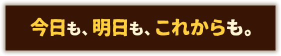 今日も、明日も、これからも。